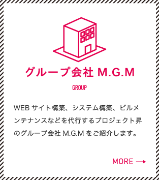 グループ会社M.G.M WEBサイト構築、システム構築、ビルメンテナンスなどを代行するプロジェクト昇のグループ会社M.G.Mをご紹介します。